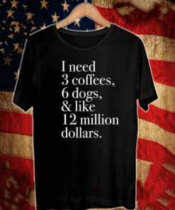 Buy I Need 3 Coffees 6 Dogs And Like 12 Million Dollars Shirt