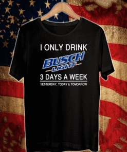I Only Drink Busch Light 3 Days A Week Yesterday Today And Tomorrow Shirt