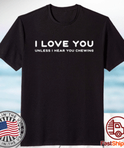I love you unless I hear you chewing t-shirt