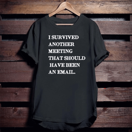 I survived another meeting that should have been an email T-Shirt