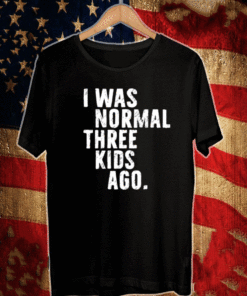 I was normal three kids ago Tee Shirt