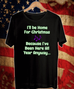 I’ll Be Home For Christmas Because I’ve Been Here All Year Anyway Shirt
