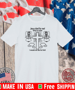 Jesus Died For Me What An Idiot Shirt