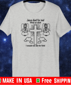 Jesus Died For Me What An Idiot Shirt