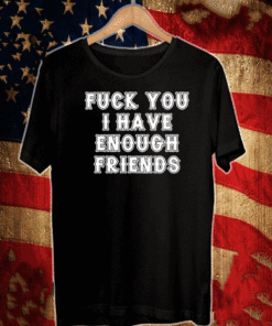 Fuck you I have enough friends 2020 T-Shirt