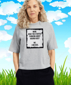 Mom Have You Started Thinking About Having Kids Me I am Kid T-Shirt