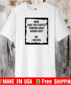 Mom Have You Started Thinking About Having Kids Me I am Kid T-Shirt