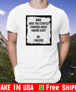 Mom Have You Started Thinking About Having Kids Me I am Kid T-Shirt