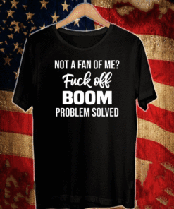 Not A Fan Of Me Fuck Off Boom Problem Solved Shirt