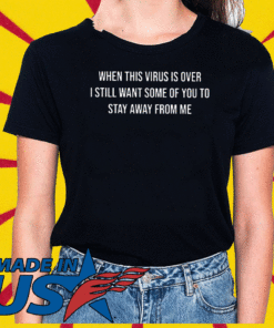 When This Virus Is Over I Still Want Some Of You To Stay Away From Me Shirt