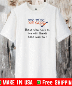 Our future our choice those who have to live with Brexit don’t want to Tee Shirts