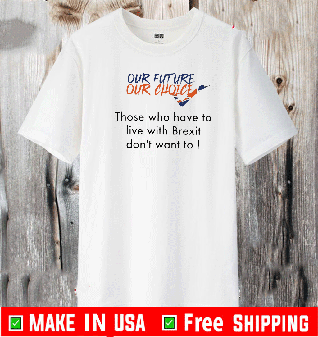 Our future our choice those who have to live with Brexit don’t want to Tee Shirts