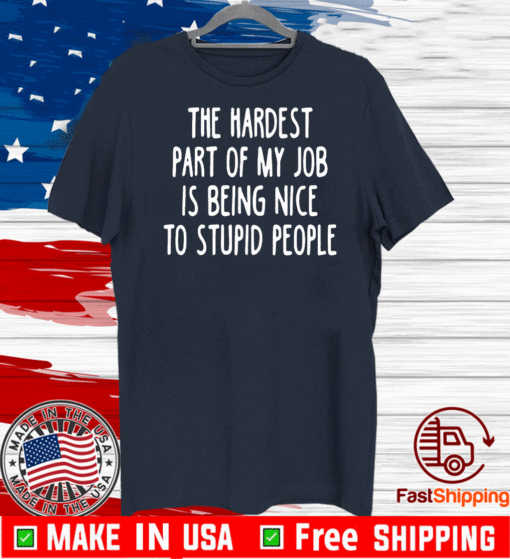 The Hardest Part Of My Job Is Being Nice To Stupid People T-Shirt