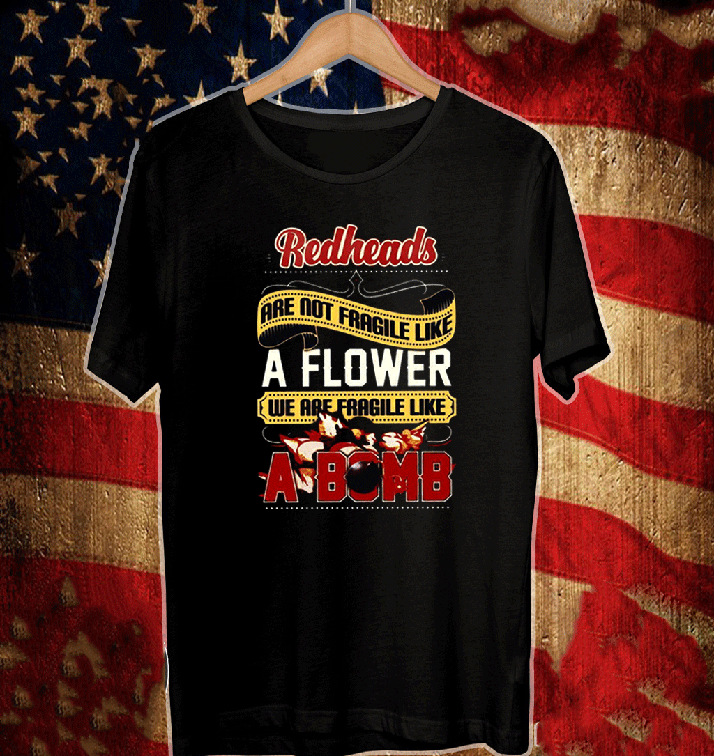 Redheads Are Not Fragile Like A Flower We Are Fragile Like A Bomb Shirt