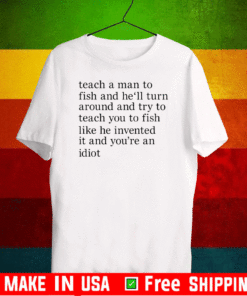 Teach a man to fish and he’ll turn around and try to teach you to fish Like He Invented It And You're An Idiot T-Shirt