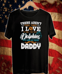 There Aren't Many Thing I Love More Than The Dolphins But One Of Them Is Being A Daddy T-Shirt