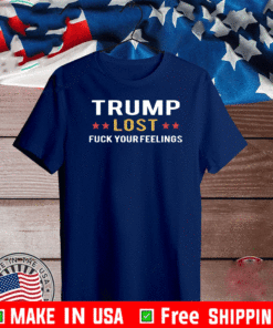 TRUMP LOST FUCK YOUR FEELINGS T-SHIRT