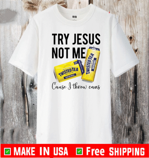 Try Jesus not me cause I throw cans twisted tea 2021 T-Shirt