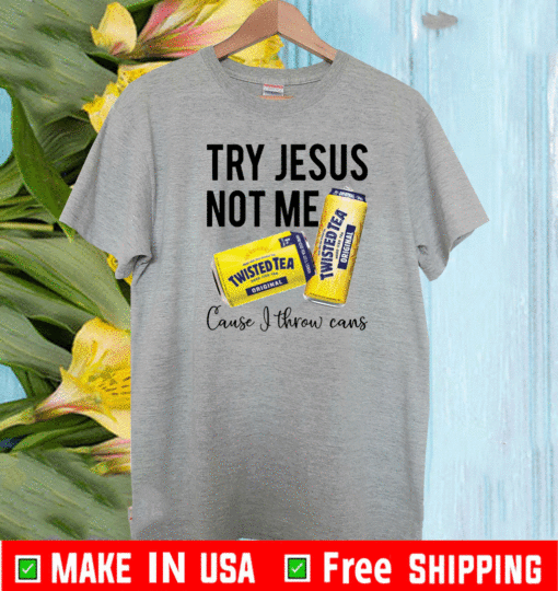 Try Jesus not me cause I throw cans twisted tea 2021 T-Shirt