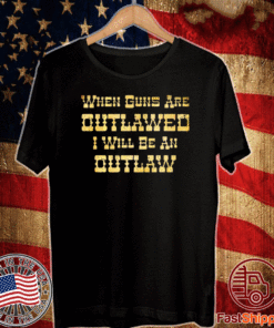 WHEN GUNS ARE OUTLAWED I WILL BE AN OUTLAW T-SHIRT