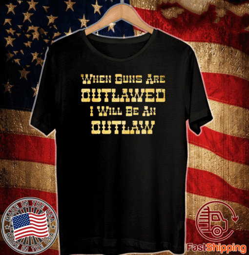 WHEN GUNS ARE OUTLAWED I WILL BE AN OUTLAW T-SHIRT