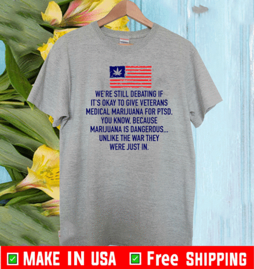 We’re Still Debating If It’s Okay To Give Veterans Medical Marijuana For Ptsd T-Shirt