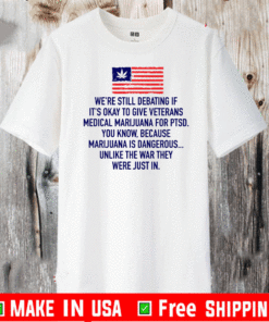 We’re Still Debating If It’s Okay To Give Veterans Medical Marijuana For Ptsd T-Shirt