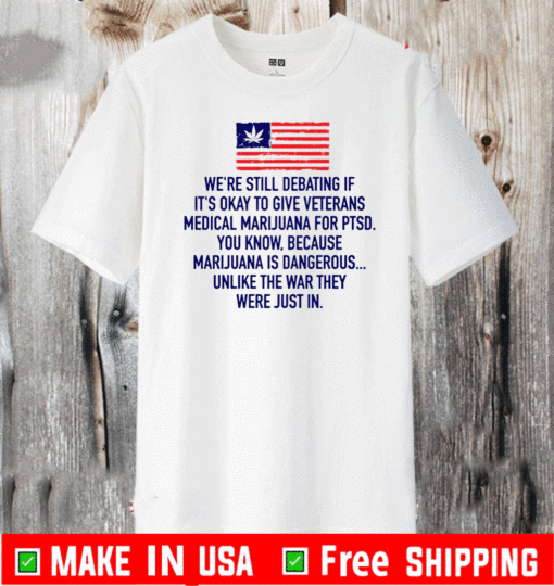 We’re Still Debating If It’s Okay To Give Veterans Medical Marijuana For Ptsd T-Shirt