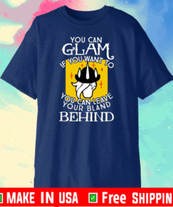 YOU CAN GLAM IF YOU WANT TO YOU CAN LEAVE YOUR BLAND BEHIND SHIRT