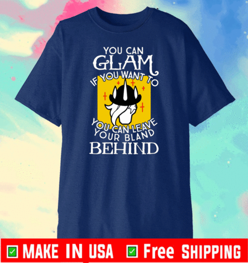 YOU CAN GLAM IF YOU WANT TO YOU CAN LEAVE YOUR BLAND BEHIND SHIRT