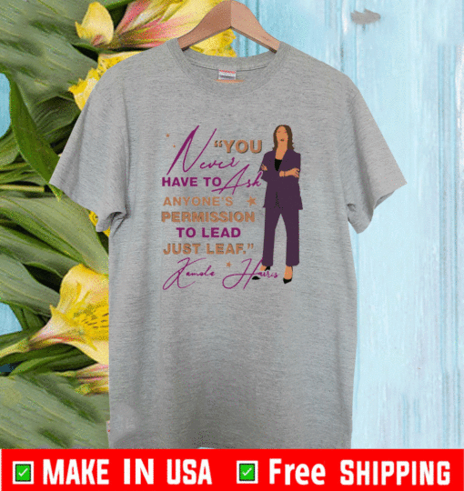 You Never Have To Ask Anyone’s Permission To Lead Just Lead Kamala Shirt