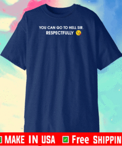 You can go to hell sir respectfully T-Shirt