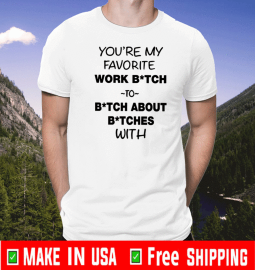 You’re My Favorite Work Bitch To Bitch About Bitches With T-Shirt