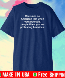 Racism Is So American That When You Protest It Shirt