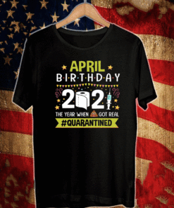 April Birthday 2021 The Year When Shit Got Real Quarantined T-Shirt