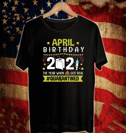 April Birthday 2021 The Year When Shit Got Real Quarantined T-Shirt