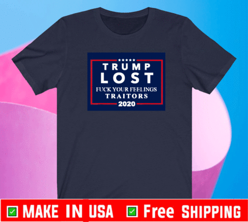 Trump Lost Fuck Your Feelings Traitors 2020 T-Shirt