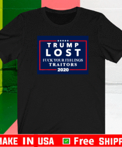 Trump Lost Fuck Your Feelings Traitors 2020 T-Shirt