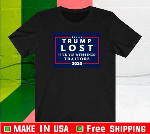 Trump Lost Fuck Your Feelings Traitors 2020 T-Shirt