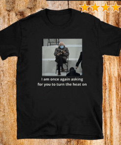 Bernie Sanders I Am Once Again Asking For You To Turn The Heat On T-Shirt