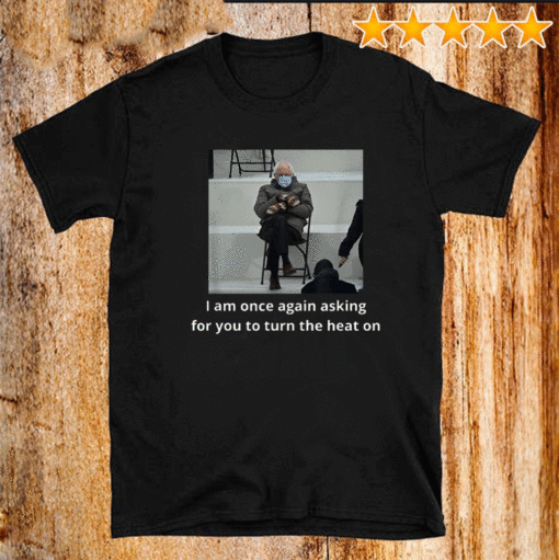 Bernie Sanders I Am Once Again Asking For You To Turn The Heat On T-Shirt