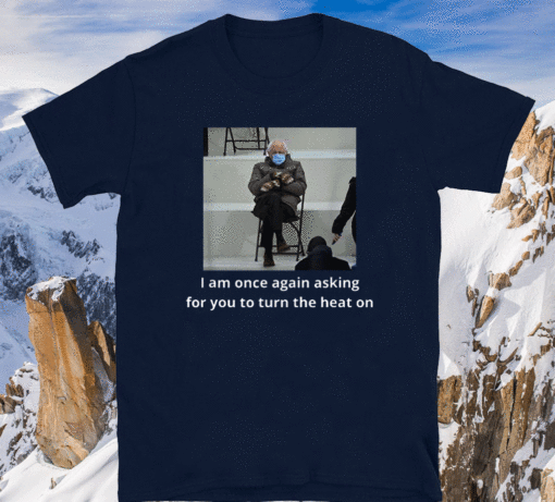 Bernie Sanders I Am Once Again Asking For You To Turn The Heat On T-Shirt