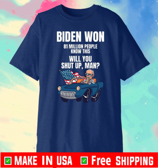 Biden Won 81 Million People Know This Will You Shut Up Man 2021 T-Shirt