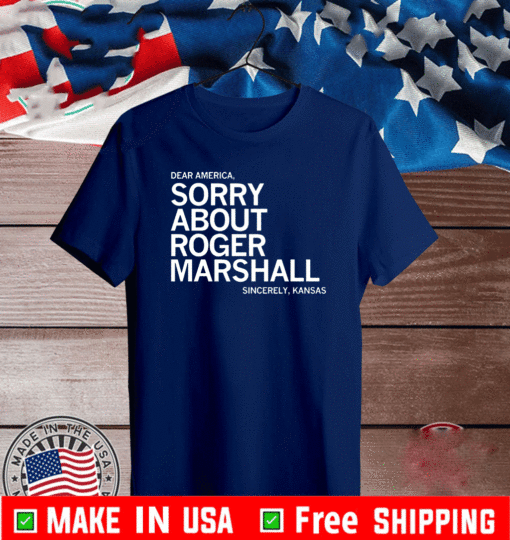 DEAR AMERICAN SORRY ABOUT ROGER MARSHALL SINCERELY KANSAS T-SHIRT