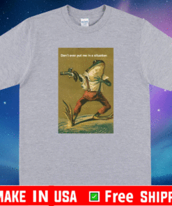 Don’t Ever Put Me In A Situation T-Shirt