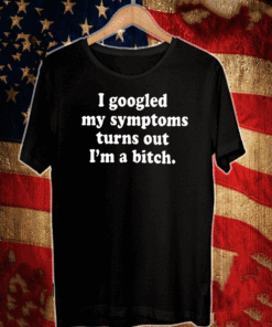 I Googled My Symptoms Turns Ouut I'm A Bitch 2021 T-Shirt