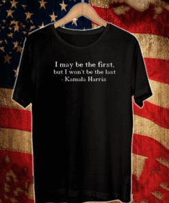 I MAY BE THE FIRST BUT I WON'T BE THE LAST KAMALA HARRIS T-SHIRT