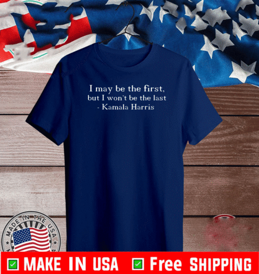 I MAY BE THE FIRST BUT I WON'T BE THE LAST KAMALA HARRIS T-SHIRT