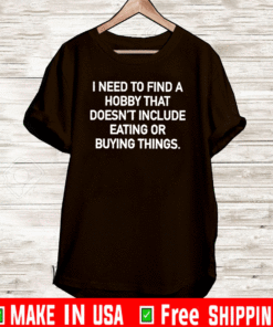 I Need to Find A Hobby That Doesn't Include Eatting Or Buying Things Shirt