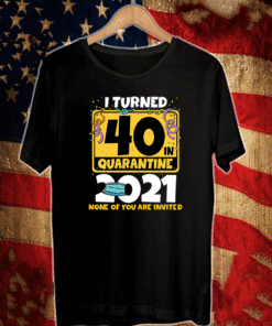 I Turned 40 In Quarantine 2021 Facemask None Of You Are Invited T-Shirt - 40th Birthday T-Shirt